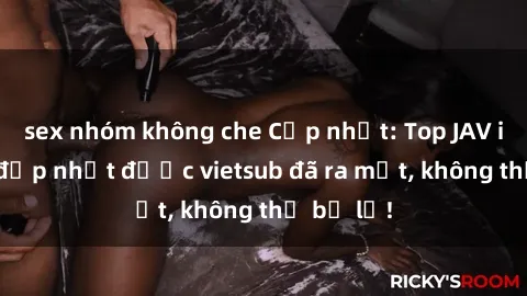 sex nhóm không che Cập nhật: Top JAV idol xinh đẹp nhất được vietsub đã ra mắt, không thể bỏ lỡ!