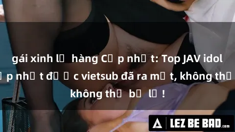 gái xinh lộ hàng Cập nhật: Top JAV idol xinh đẹp nhất được vietsub đã ra mắt, không thể bỏ lỡ!