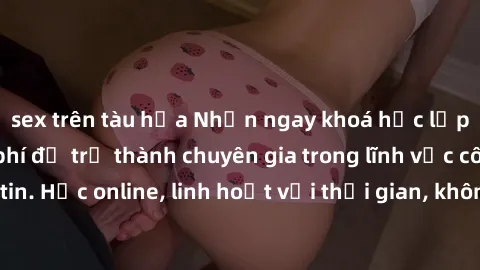 sex trên tàu hỏa Nhận ngay khoá học lập trình Java miễn phí để trở thành chuyên gia trong lĩnh vực công nghệ thông tin. Học online, linh hoạt với thời gian, không giới hạn địa điểm. Đăng ký ngay!