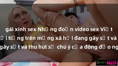 gái xinh sex Những đoạn video sex Việt Nam không che nổi tiếng trên mạng xã hội đang gây sốt và thu hút sự chú ý của đông đảo người xem.
