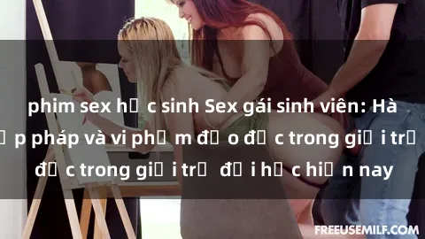 phim sex học sinh Sex gái sinh viên: Hành vi gấu không hợp pháp và vi phạm đạo đức trong giới trẻ đại học hiện nay