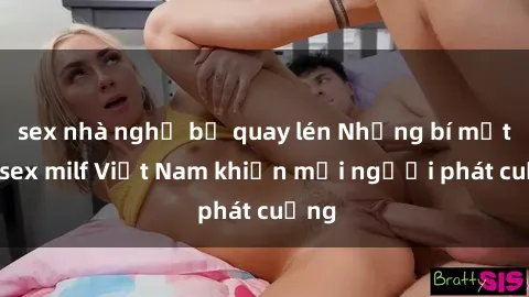 sex nhà nghỉ bị quay lén Những bí mật về sex milf Việt Nam khiến mọi người phát cuồng