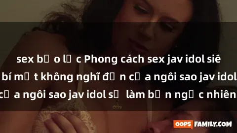 sex bạo lực Phong cách sex jav idol siêu hấp dẫn: Những bí mật không nghĩ đến của ngôi sao jav idol sẽ làm bạn ngạc nhiên!