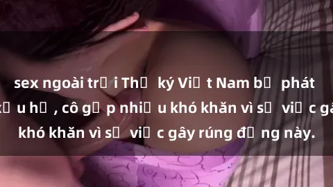 sex ngoài trời Thư ký Việt Nam bị phát tán clip sex đáng xấu hổ, cô gặp nhiều khó khăn vì sự việc gây rúng động này.