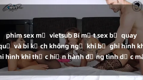 phim sex mỹ vietsub Bí mật sex bị quay lén: Những hậu quả và bi kịch không ngờ khi bị ghi hình khi thực hiện hành động tình dục mà không biết.