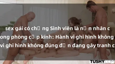 sex gái có chồng Sinh viên là nạn nhân của video quay lén trong phòng cấp kính: Hành vi ghi hình không đúng đắn đang gây tranh cãi lớn