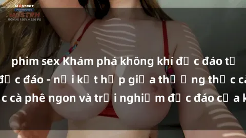 phim sex Khám phá không khí độc đáo tại sex quán cà phê độc đáo - nơi kết hợp giữa thưởng thức cà phê ngon và trải nghiệm độc đáo của không gian sex shop.