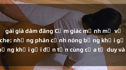 gái già dâm đãng Cảm giác mạnh mẽ với sex BDSM không che: những phân cảnh nóng bỏng khơi gợi đến tận cùng của tư duy và cơ thể.