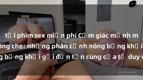 tải phim sex miễn phí Cảm giác mạnh mẽ với sex BDSM không che: những phân cảnh nóng bỏng khơi gợi đến tận cùng của tư duy và cơ thể.