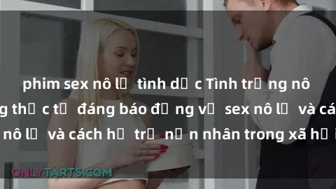 phim sex nô lệ tình dục Tình trạng nô lệ tình dục: Những thực tế đáng báo động về sex nô lệ và cách hỗ trợ nạn nhân trong xã hội hiện nay