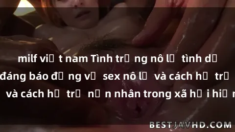 milf việt nam Tình trạng nô lệ tình dục: Những thực tế đáng báo động về sex nô lệ và cách hỗ trợ nạn nhân trong xã hội hiện nay