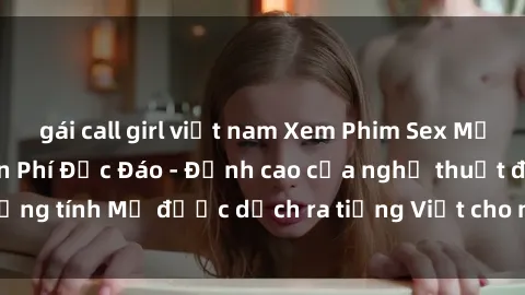 gái call girl việt nam Xem Phim Sex Mỹ Vietsub Online Miễn Phí Độc Đáo - Đỉnh cao của nghệ thuật đồng tính Mỹ được dịch ra tiếng Việt cho người xem hiểu rõ hơn.