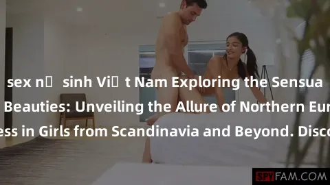sex nữ sinh Việt Nam Exploring the Sensual Charms of Nordic Beauties: Unveiling the Allure of Northern European Sexiness in Girls from Scandinavia and Beyond. Discover the Seductive Secrets of Norther