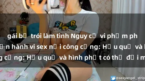 gái bị trói làm tình Nguy cơ vi phạm pháp luật khi thực hiện hành vi sex nơi công cộng: Hậu quả và hình phạt có thể đối mặt