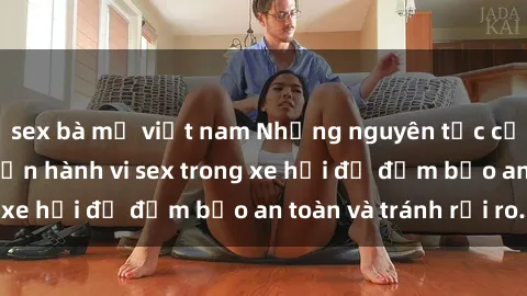 sex bà mẹ việt nam Những nguyên tắc cần nhớ khi thực hiện hành vi sex trong xe hơi để đảm bảo an toàn và tránh rủi ro.