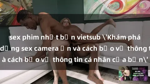 sex phim nhật bản vietsub 'Khám phá nguy cơ của việc sử dụng sex camera ẩn và cách bảo vệ thông tin cá nhân của bạn'