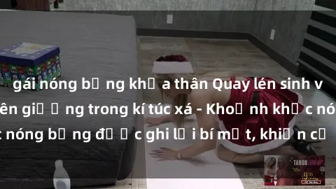 gái nóng bỏng khỏa thân Quay lén sinh viên làm tình ngay trên giường trong kí túc xá - Khoảnh khắc nóng bỏng được ghi lại bí mật, khiến cả trường học xôn xao.