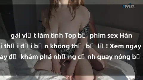 gái việt làm tình Top bộ phim sex Hàn Quốc hot nhất mọi thời đại bạn không thể bỏ lỡ! Xem ngay để khám phá những cảnh quay nóng bỏng, đầy nghẹt thở!