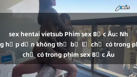 sex hentai vietsub Phim sex Bắc Âu: Những cảnh nóng hấp dẫn không thể bỏ lỡ chỉ có trong phim sex Bắc Âu