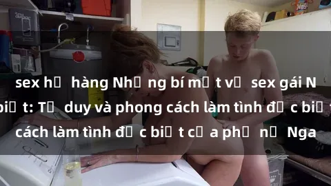 sex họ hàng Những bí mật về sex gái Nga mà bạn chưa biết: Tư duy và phong cách làm tình đặc biệt của phụ nữ Nga