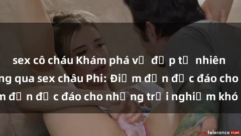 sex cô cháu Khám phá vẻ đẹp tự nhiên và văn hóa đa dạng qua sex châu Phi: Điểm đến độc đáo cho những trải nghiệm khó quên