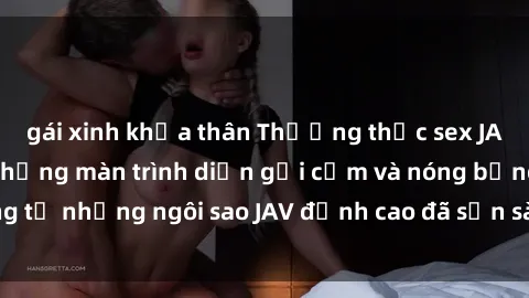 gái xinh khỏa thân Thưởng thức sex JAV idol miễn phí: Những màn trình diễn gợi cảm và nóng bỏng từ những ngôi sao JAV đỉnh cao đã sẵn sàng để bạn khám phá.