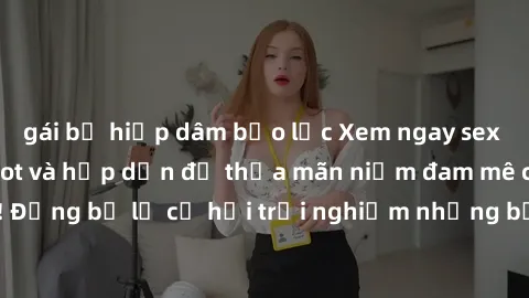 gái bị hiếp dâm bạo lực Xem ngay sex anime vietsub cực hot và hấp dẫn để thỏa mãn niềm đam mê của bạn! Đừng bỏ lỡ cơ hội trải nghiệm những bộ anime đỉnh cao chỉ có tại đây!