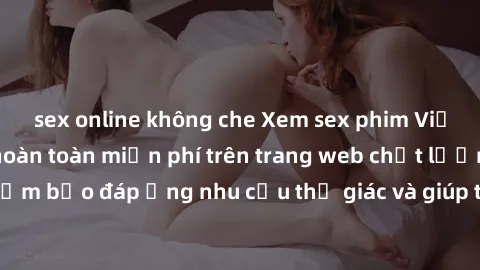 sex online không che Xem sex phim Việt Nam không che hoàn toàn miễn phí trên trang web chất lượng cao. Đảm bảo đáp ứng nhu cầu thị giác và giúp thỏa mãn mong muốn của bạn.