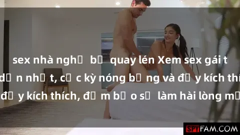 sex nhà nghỉ bị quay lén Xem sex gái trẻ không che hấp dẫn nhất, cực kỳ nóng bỏng và đầy kích thích, đảm bảo sẽ làm hài lòng mọi người!