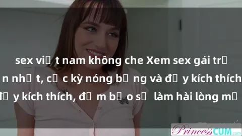sex việt nam không che Xem sex gái trẻ không che hấp dẫn nhất, cực kỳ nóng bỏng và đầy kích thích, đảm bảo sẽ làm hài lòng mọi người!