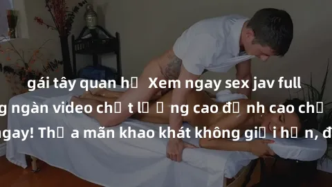 gái tây quan hệ Xem ngay sex jav full HD miễn phí - Hàng ngàn video chất lượng cao đỉnh cao chỉ cần click vào ngay! Thỏa mãn khao khát không giới hạn, đón chờ những trải nghiệm mới lạ!