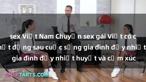 sex Việt Nam Chuyện sex gái Việt có chồng: Những bí mật đằng sau cuộc sống gia đình đầy nhiệt huyết và cảm xúc