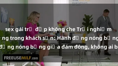 sex gái trẻ đẹp không che Trải nghiệm sex sinh viên sôi động trong khách sạn: Hành động nóng bỏng giữa đám đông, không ai bị bỏ lỡ
