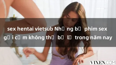 sex hentai vietsub Những bộ phim sex gợi cảm không thể bỏ lỡ trong năm nay