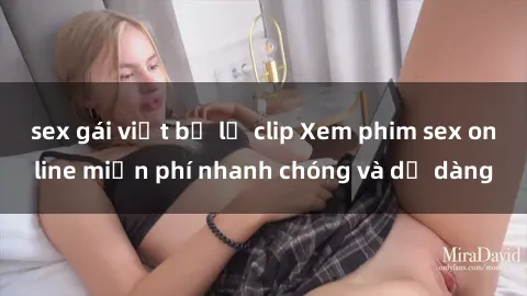 sex gái việt bị lộ clip Xem phim sex online miễn phí nhanh chóng và dễ dàng
