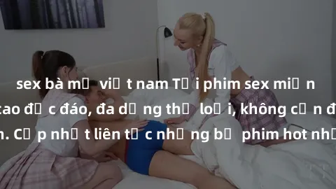 sex bà mẹ việt nam Tải phim sex miễn phí chất lượng cao độc đáo, đa dạng thể loại, không cần đăng ký tài khoản. Cập nhật liên tục những bộ phim hot nhất trên thị trường. Sự lựa chọn hàng đầu cho người