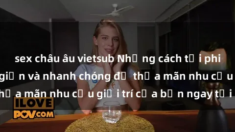sex châu âu vietsub Những cách tải phim sex về máy đơn giản và nhanh chóng để thỏa mãn nhu cầu giải trí của bạn ngay tại nhà