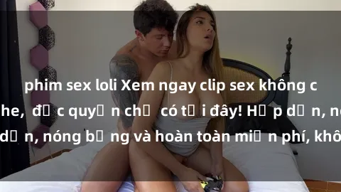 phim sex loli Xem ngay clip sex không che cực hot, không che,  độc quyền chỉ có tại đây! Hấp dẫn, nóng bỏng và hoàn toàn miễn phí, không thể bỏ qua!