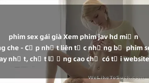 phim sex gái già Xem phim jav hd miễn phí đỉnh cao không che - Cập nhật liên tục những bộ phim sex hay nhất, chất lượng cao chỉ có tại website chuyên nghiệp hàng đầu.