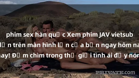 phim sex hàn quốc Xem phim JAV vietsub mới nhất và hấp dẫn trên màn hình lớn của bạn ngay hôm nay! Đắm chìm trong thế giới tình ái đầy nóng bỏng và kích thích.
