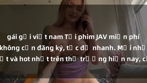 gái gọi việt nam Tải phim JAV miễn phí chất lượng cao, không cần đăng ký, tốc độ nhanh. Mới nhất và hot nhất trên thị trường hiện nay, cập nhật hàng ngày.