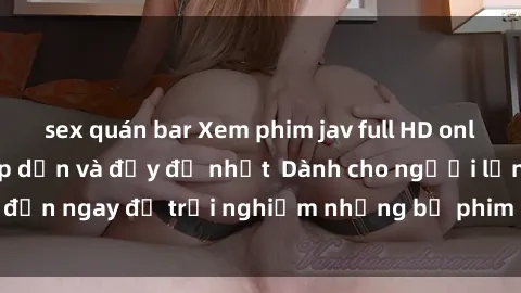 sex quán bar Xem phim jav full HD online miễn phí - Hấp dẫn và đầy đủ nhất  Dành cho người lớn, đến ngay để trải nghiệm những bộ phim hấp dẫn và hấp dẫn.