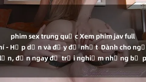 phim sex trung quốc Xem phim jav full HD online miễn phí - Hấp dẫn và đầy đủ nhất  Dành cho người lớn, đến ngay để trải nghiệm những bộ phim hấp dẫn và hấp dẫn.