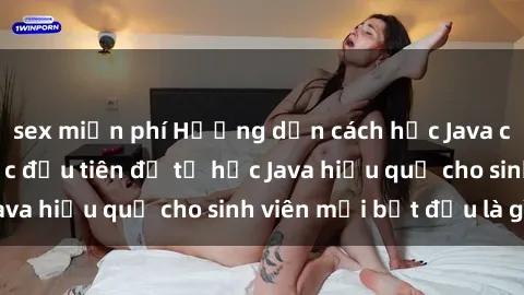 sex miễn phí Hướng dẫn cách học Java cho sinh viên: Bước đầu tiên để tự học Java hiệu quả cho sinh viên mới bắt đầu là gì?