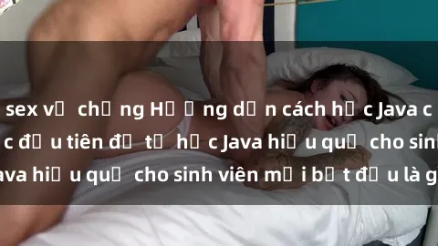 sex vợ chồng Hướng dẫn cách học Java cho sinh viên: Bước đầu tiên để tự học Java hiệu quả cho sinh viên mới bắt đầu là gì?