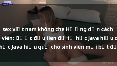 sex việt nam không che Hướng dẫn cách học Java cho sinh viên: Bước đầu tiên để tự học Java hiệu quả cho sinh viên mới bắt đầu là gì?