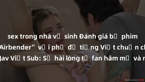 sex trong nhà vệ sinh Đánh giá bộ phim “Avatar: The Last Airbender” với phụ đề tiếng Việt chuẩn chỉnh từ nhóm Jav Việt Sub: Sự hài lòng từ fan hâm mộ và những điểm đáng chú ý trong bộ phim.