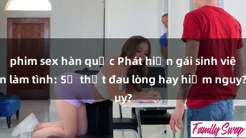 phim sex hàn quốc Phát hiện gái sinh viên làm tình: Sự thật đau lòng hay hiểm nguy?