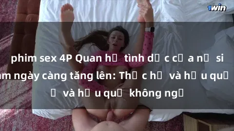 phim sex 4P Quan hệ tình dục của nữ sinh Việt Nam ngày càng tăng lên: Thực hư và hậu quả không ngờ