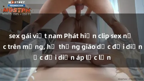 sex gái việt nam Phát hiện clip sex nữ sinh gây sốc trên mạng, hệ thống giáo dục đối diện áp lực lớn
